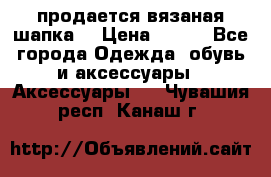 продается вязаная шапка  › Цена ­ 600 - Все города Одежда, обувь и аксессуары » Аксессуары   . Чувашия респ.,Канаш г.